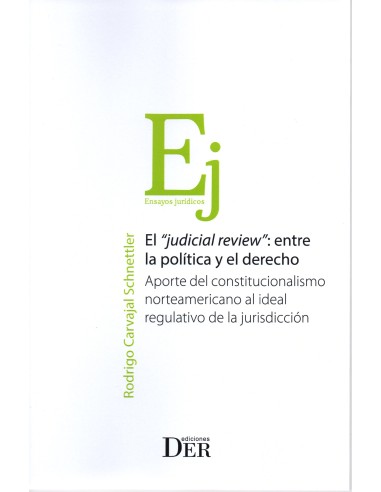 EL "JUDICIAL REVIEW": ENTRE LA POLÍTICA Y EL DERECHO - APORTE DEL CONSTITUCIONALISMO NORTEAMERICANO AL IDEAL REGULATIVO DE LA...