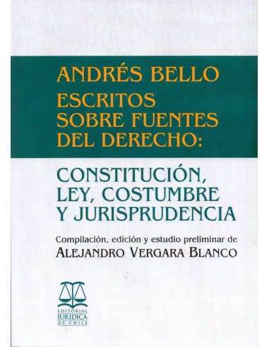 ANDRÉS BELLO. ESCRITOS SOBRE FUENTES DEL DERECHO: CONSTITUCIÓN, LEY, COSTUMBRE Y JURISPRUDENCIA
