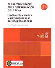 EL ARBITRIO JUDICIAL EN LA DETERMINACIÓN DE LA PENA - FUNDAMENTOS, LÍMITES Y PROYECCIONES EN EL DERECHO PENAL CHILENO
